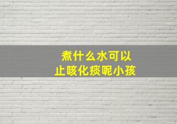 煮什么水可以止咳化痰呢小孩