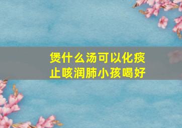 煲什么汤可以化痰止咳润肺小孩喝好