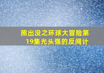 熊出没之环球大冒险第19集光头强的反间计