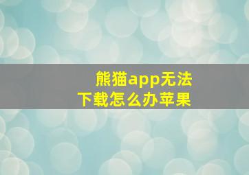 熊猫app无法下载怎么办苹果