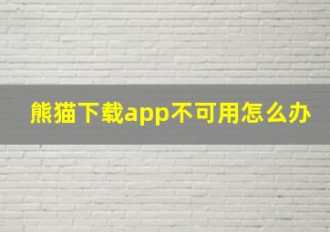 熊猫下载app不可用怎么办