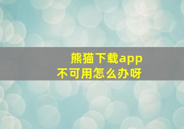 熊猫下载app不可用怎么办呀