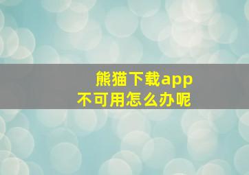 熊猫下载app不可用怎么办呢