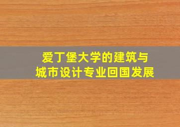 爱丁堡大学的建筑与城市设计专业回国发展