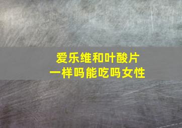 爱乐维和叶酸片一样吗能吃吗女性