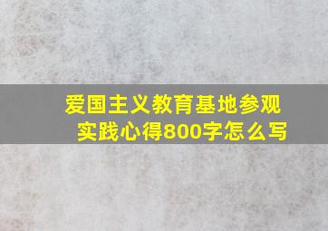 爱国主义教育基地参观实践心得800字怎么写