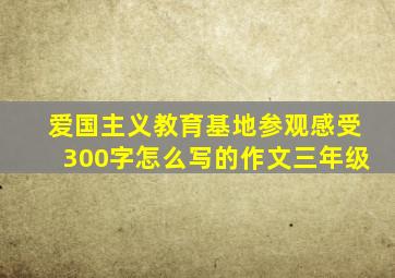 爱国主义教育基地参观感受300字怎么写的作文三年级