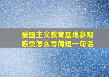 爱国主义教育基地参观感受怎么写简短一句话