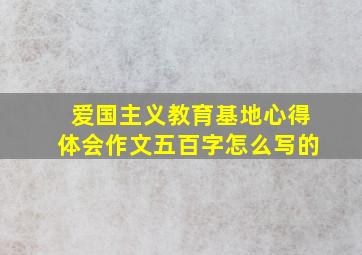 爱国主义教育基地心得体会作文五百字怎么写的