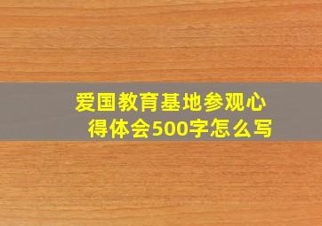 爱国教育基地参观心得体会500字怎么写