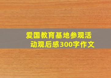 爱国教育基地参观活动观后感300字作文