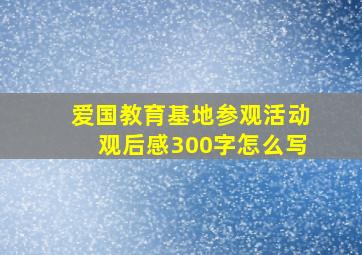 爱国教育基地参观活动观后感300字怎么写