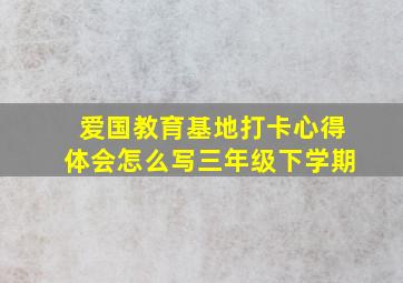 爱国教育基地打卡心得体会怎么写三年级下学期