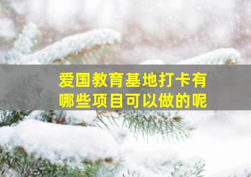 爱国教育基地打卡有哪些项目可以做的呢