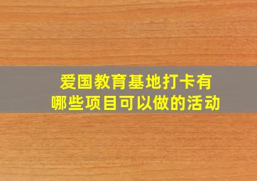 爱国教育基地打卡有哪些项目可以做的活动