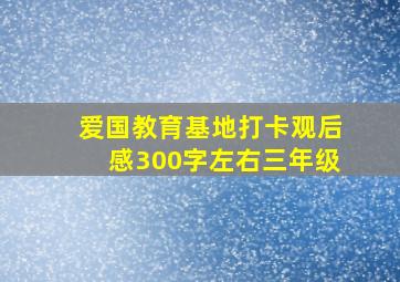 爱国教育基地打卡观后感300字左右三年级