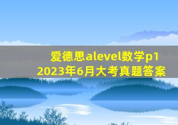 爱德思alevel数学p12023年6月大考真题答案