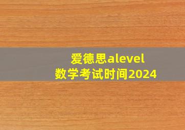 爱德思alevel数学考试时间2024