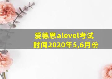 爱德思alevel考试时间2020年5,6月份