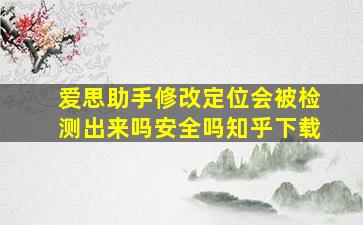 爱思助手修改定位会被检测出来吗安全吗知乎下载