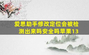 爱思助手修改定位会被检测出来吗安全吗苹果13