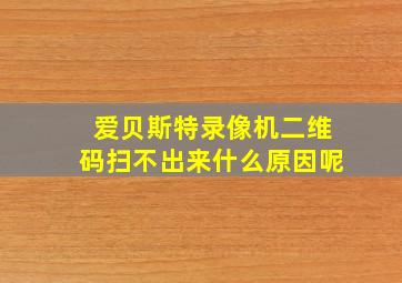 爱贝斯特录像机二维码扫不出来什么原因呢