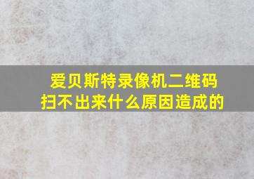 爱贝斯特录像机二维码扫不出来什么原因造成的