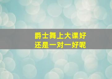 爵士舞上大课好还是一对一好呢