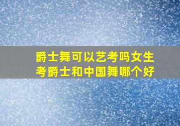 爵士舞可以艺考吗女生考爵士和中国舞哪个好