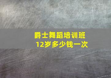 爵士舞蹈培训班12岁多少钱一次