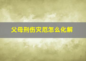 父母刑伤灾厄怎么化解