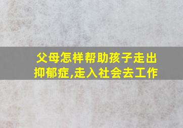 父母怎样帮助孩子走出抑郁症,走入社会去工作