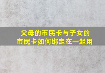 父母的市民卡与子女的市民卡如何绑定在一起用