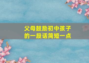 父母鼓励初中孩子的一段话简短一点