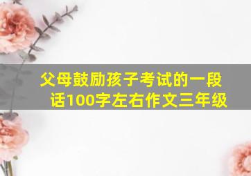 父母鼓励孩子考试的一段话100字左右作文三年级