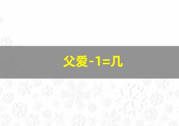 父爱-1=几