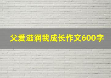 父爱滋润我成长作文600字