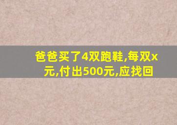 爸爸买了4双跑鞋,每双x元,付出500元,应找回