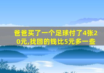 爸爸买了一个足球付了4张20元,找回的钱比5元多一些