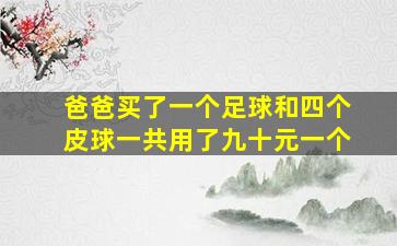 爸爸买了一个足球和四个皮球一共用了九十元一个