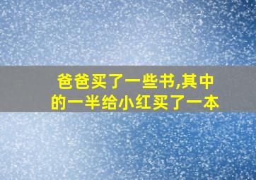 爸爸买了一些书,其中的一半给小红买了一本