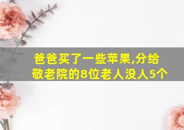 爸爸买了一些苹果,分给敬老院的8位老人没人5个