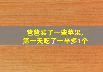 爸爸买了一些苹果,第一天吃了一半多1个