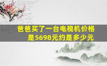 爸爸买了一台电视机价格是5698元约是多少元