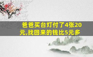 爸爸买台灯付了4张20元,找回来的钱比5元多