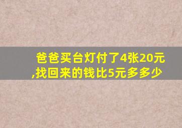 爸爸买台灯付了4张20元,找回来的钱比5元多多少