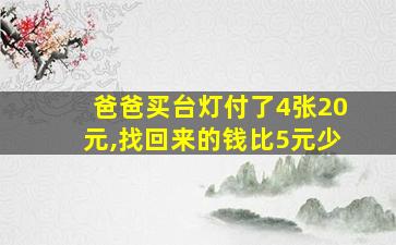 爸爸买台灯付了4张20元,找回来的钱比5元少