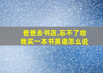 爸爸去书店,忘不了给我买一本书英语怎么说