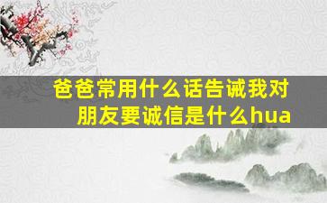 爸爸常用什么话告诫我对朋友要诚信是什么hua