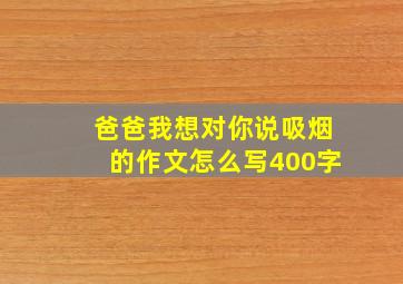 爸爸我想对你说吸烟的作文怎么写400字